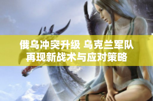 俄乌冲突升级 乌克兰军队再现新战术与应对策略