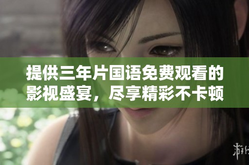 提供三年片国语免费观看的影视盛宴，尽享精彩不卡顿影片