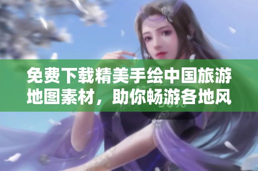 免费下载精美手绘中国旅游地图素材，助你畅游各地风景