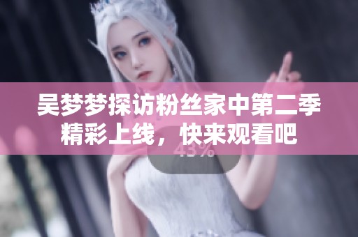 吴梦梦探访粉丝家中第二季精彩上线，快来观看吧