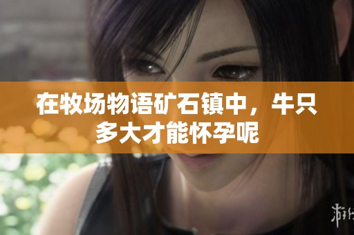 在牧场物语矿石镇中，牛只多大才能怀孕呢