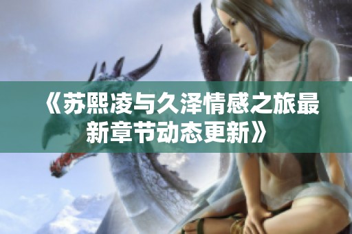 《苏熙凌与久泽情感之旅最新章节动态更新》