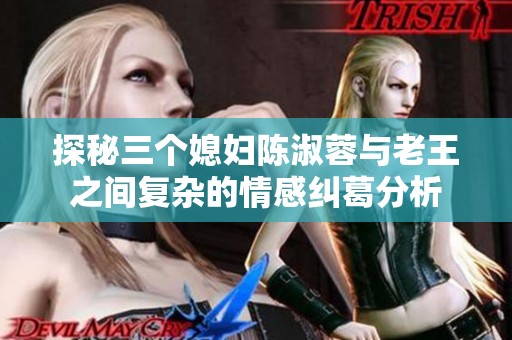 探秘三个媳妇陈淑蓉与老王之间复杂的情感纠葛分析