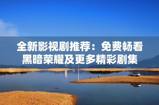 全新影视剧推荐：免费畅看黑暗荣耀及更多精彩剧集