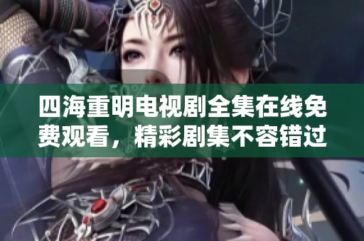 四海重明电视剧全集在线免费观看，精彩剧集不容错过