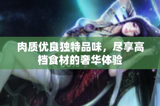 肉质优良独特品味，尽享高档食材的奢华体验