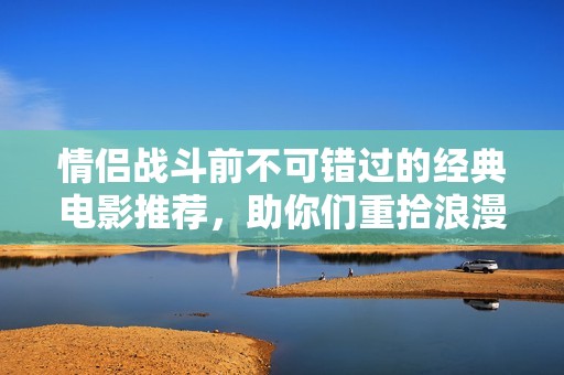 情侣战斗前不可错过的经典电影推荐，助你们重拾浪漫
