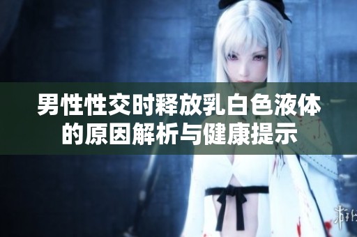 男性性交时释放乳白色液体的原因解析与健康提示