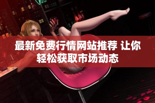 最新免费行情网站推荐 让你轻松获取市场动态