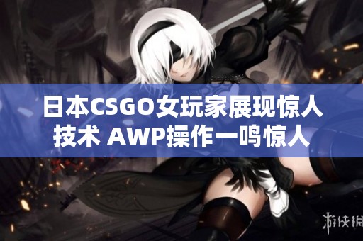 日本CSGO女玩家展现惊人技术 AWP操作一鸣惊人