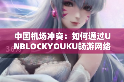 中国机场冲突：如何通过UNBLOCKYOUKU畅游网络世界