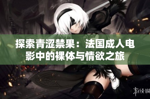 探索青涩禁果：法国成人电影中的裸体与情欲之旅