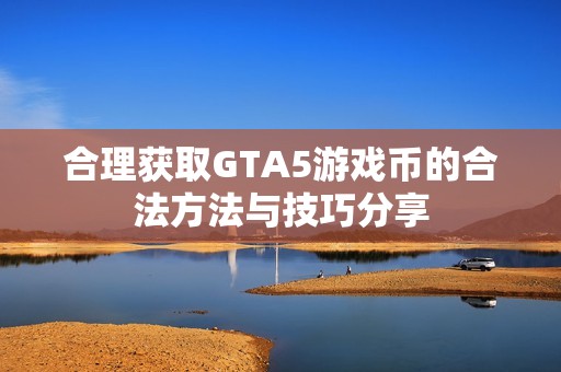 合理获取GTA5游戏币的合法方法与技巧分享