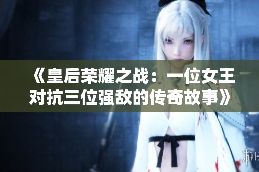 《皇后荣耀之战：一位女王对抗三位强敌的传奇故事》