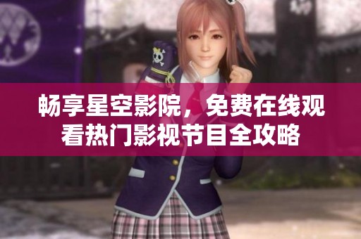 畅享星空影院，免费在线观看热门影视节目全攻略