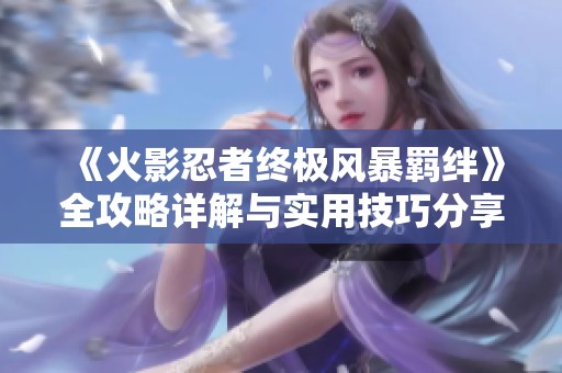 《火影忍者终极风暴羁绊》全攻略详解与实用技巧分享