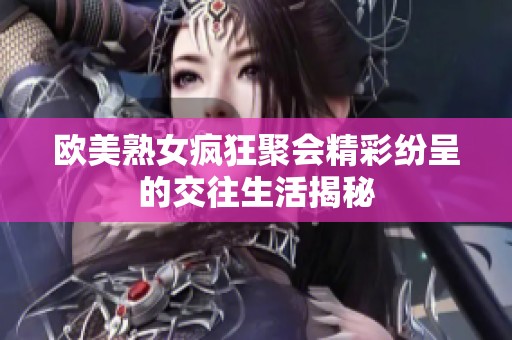 欧美熟女疯狂聚会精彩纷呈的交往生活揭秘