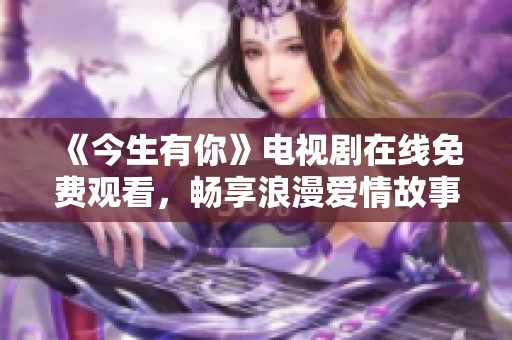 《今生有你》电视剧在线免费观看，畅享浪漫爱情故事！