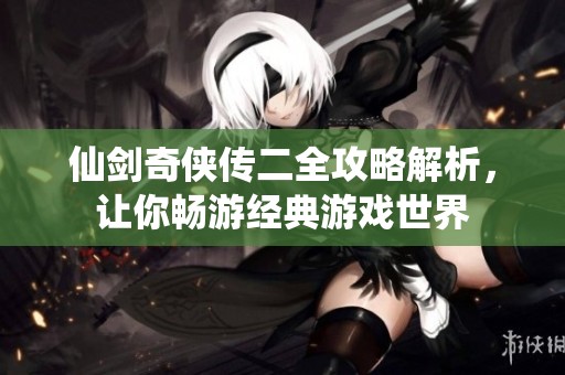 仙剑奇侠传二全攻略解析，让你畅游经典游戏世界