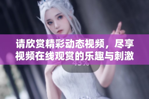 请欣赏精彩动态视频，尽享视频在线观赏的乐趣与刺激
