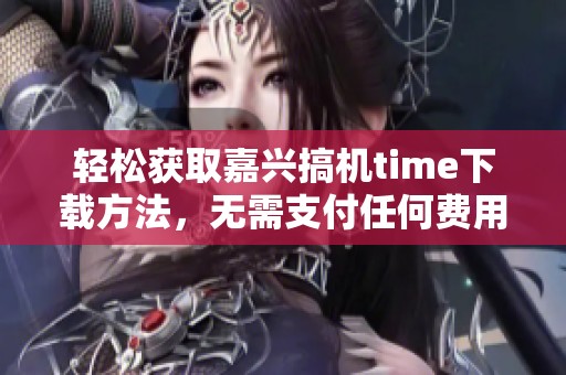 轻松获取嘉兴搞机time下载方法，无需支付任何费用