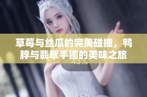 草莓与丝瓜的完美碰撞，鸭脖与翡翠手镯的美味之旅
