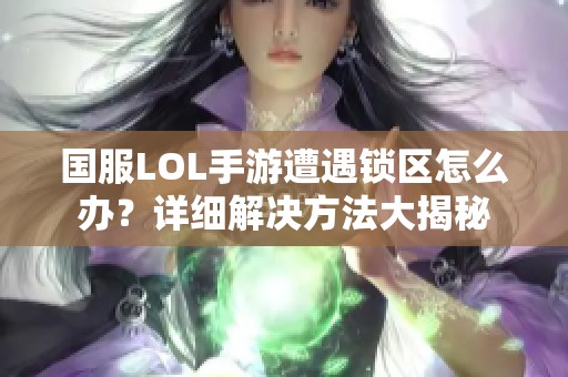 国服LOL手游遭遇锁区怎么办？详细解决方法大揭秘
