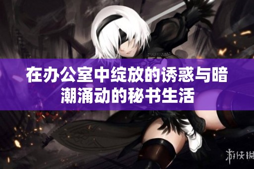 在办公室中绽放的诱惑与暗潮涌动的秘书生活