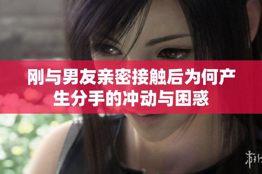 刚与男友亲密接触后为何产生分手的冲动与困惑