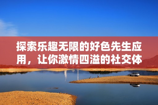 探索乐趣无限的好色先生应用，让你激情四溢的社交体验