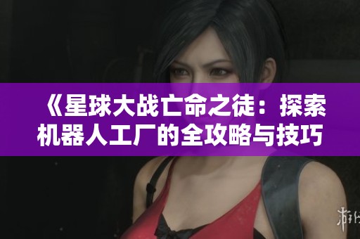 《星球大战亡命之徒：探索机器人工厂的全攻略与技巧》