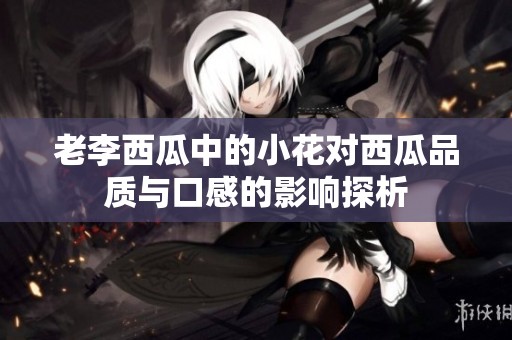 老李西瓜中的小花对西瓜品质与口感的影响探析