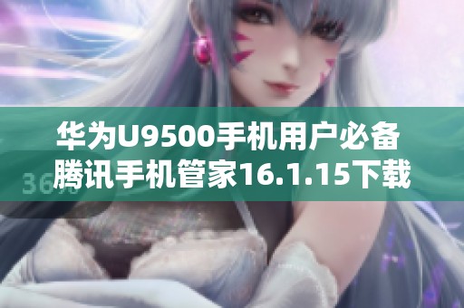 华为U9500手机用户必备 腾讯手机管家16.1.15下载指南