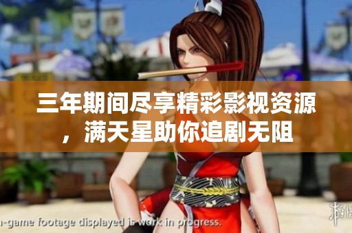 三年期间尽享精彩影视资源，满天星助你追剧无阻
