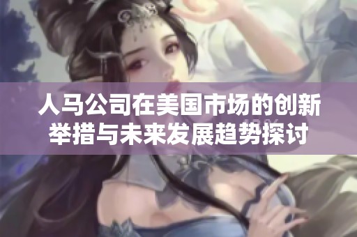 人马公司在美国市场的创新举措与未来发展趋势探讨