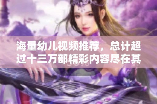 海量幼儿视频推荐，总计超过十三万部精彩内容尽在其中
