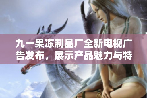 九一果冻制品厂全新电视广告发布，展示产品魅力与特色