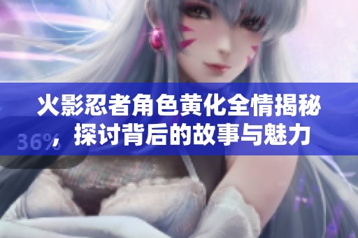 火影忍者角色黄化全情揭秘，探讨背后的故事与魅力