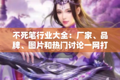不死笔行业大全：厂家、品牌、图片和热门讨论一网打尽