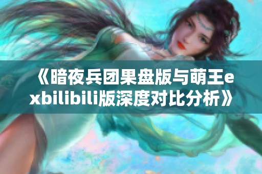 《暗夜兵团果盘版与萌王exbilibili版深度对比分析》