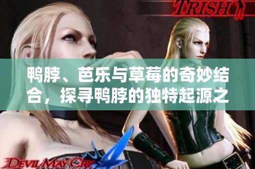 鸭脖、芭乐与草莓的奇妙结合，探寻鸭脖的独特起源之旅