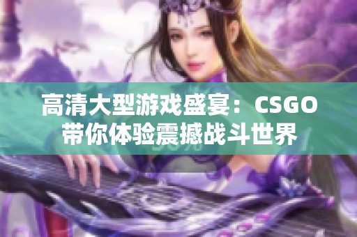 高清大型游戏盛宴：CSGO带你体验震撼战斗世界
