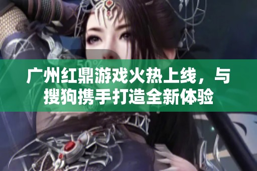 广州红鼎游戏火热上线，与搜狗携手打造全新体验
