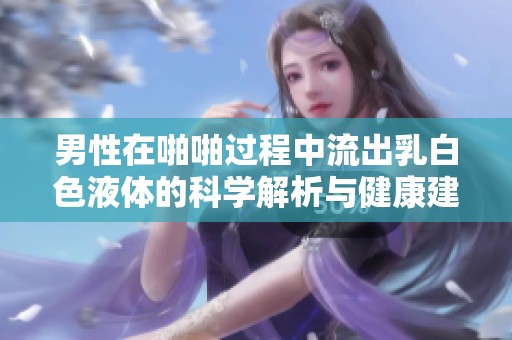 男性在啪啪过程中流出乳白色液体的科学解析与健康建议