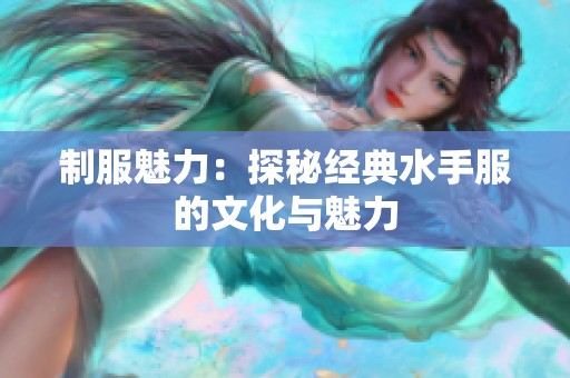 制服魅力：探秘经典水手服的文化与魅力