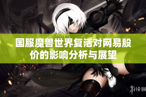 国服魔兽世界复活对网易股价的影响分析与展望