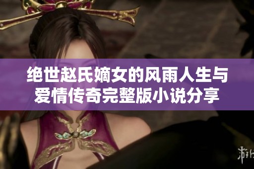 绝世赵氏嫡女的风雨人生与爱情传奇完整版小说分享