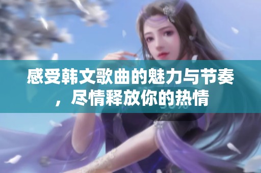 感受韩文歌曲的魅力与节奏，尽情释放你的热情