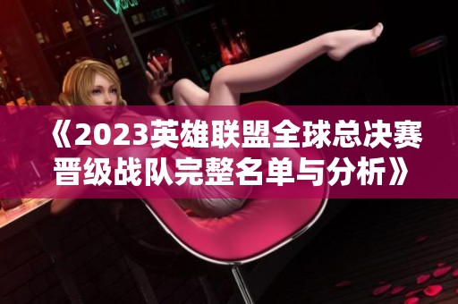 《2023英雄联盟全球总决赛晋级战队完整名单与分析》