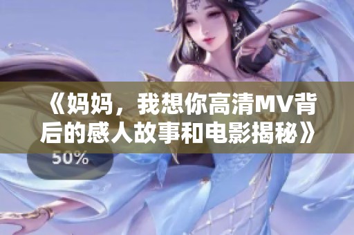 《妈妈，我想你高清MV背后的感人故事和电影揭秘》